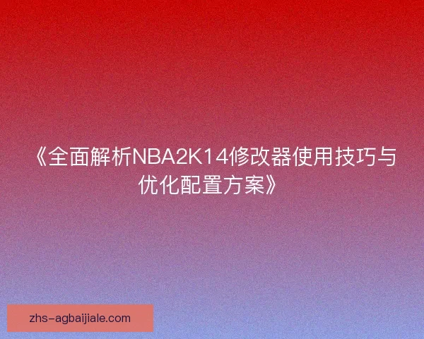 《全面解析NBA2K14修改器使用技巧与优化配置方案》