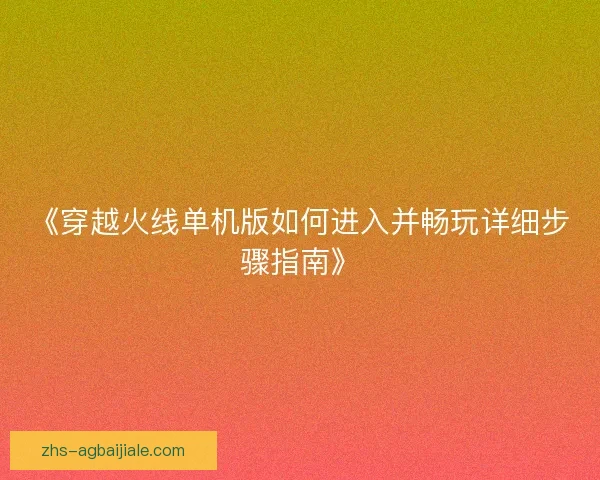 《穿越火线单机版如何进入并畅玩详细步骤指南》 《穿越火线单机版如何进入并畅玩详细步骤指南》
