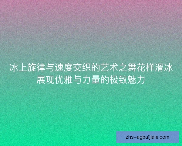 冰上旋律与速度交织的艺术之舞花样滑冰展现优雅与力量的极致魅力 冰上旋律与速度交织的艺术之舞花样滑冰展现优雅与力量的极致魅力