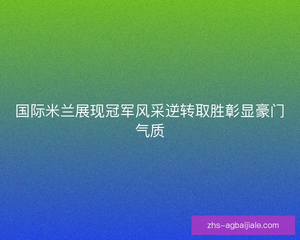 国际米兰展现冠军风采逆转取胜彰显豪门气质 国际米兰展现冠军风采逆转取胜彰显豪门气质