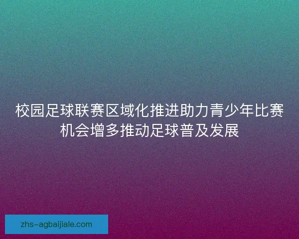 校园足球联赛区域化推进助力青少年比赛机会增多推动足球普及发展 校园足球联赛区域化推进助力青少年比赛机会增多推动足球普及发展