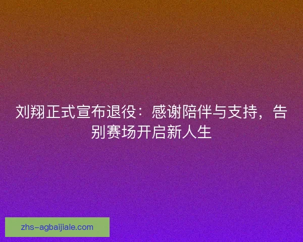 刘翔正式宣布退役:感谢陪伴与支持,告别赛场开启新人生 刘翔正式宣布退役:感谢陪伴与支持,告别赛场开启新人生