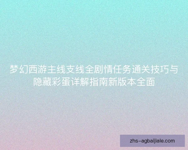 梦幻西游主线支线全剧情任务通关技巧与隐藏彩蛋详解指南新版本全面