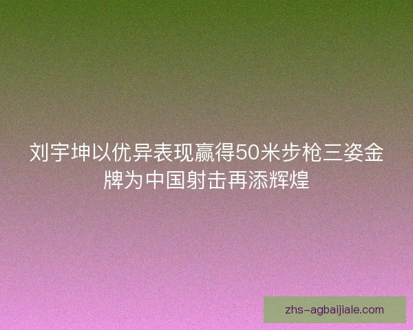 刘宇坤以优异表现赢得50米步枪三姿金牌为中国射击再添辉煌