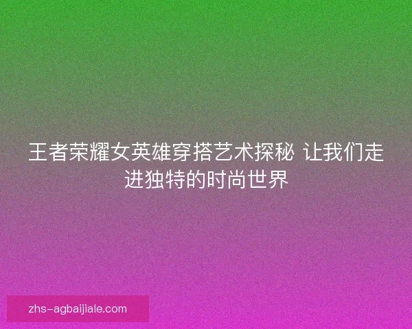 王者荣耀女英雄穿搭艺术探秘 让我们走进独特的时尚世界 王者荣耀女英雄穿搭艺术探秘 让我们走进独特的时尚世界