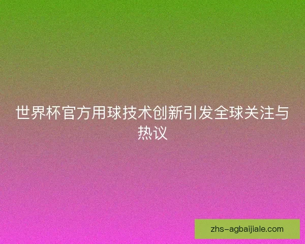 世界杯官方用球技术创新引发全球关注与热议 世界杯官方用球技术创新引发全球关注与热议
